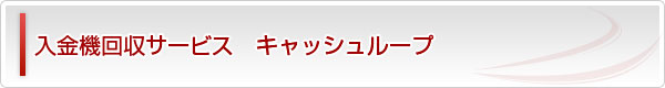 入金機回収サービス キャッシュループ